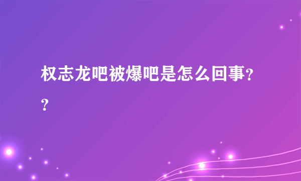 权志龙吧被爆吧是怎么回事？？