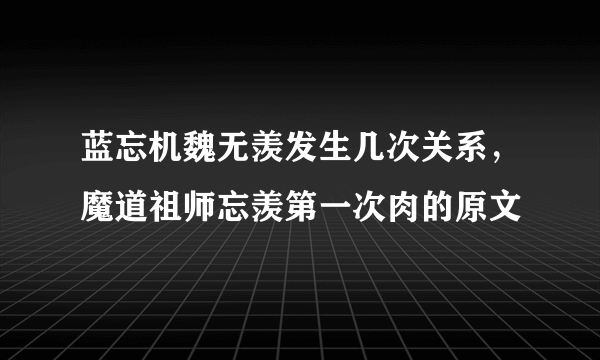 蓝忘机魏无羡发生几次关系，魔道祖师忘羡第一次肉的原文