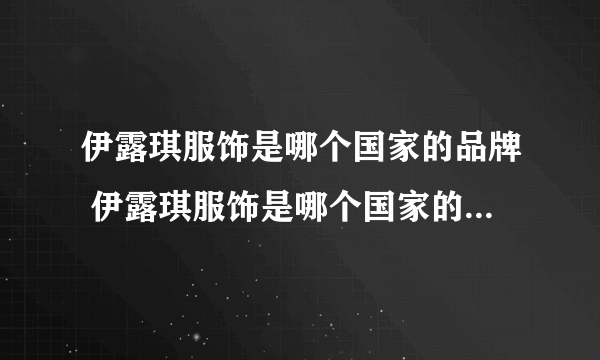 伊露琪服饰是哪个国家的品牌 伊露琪服饰是哪个国家的品牌服装