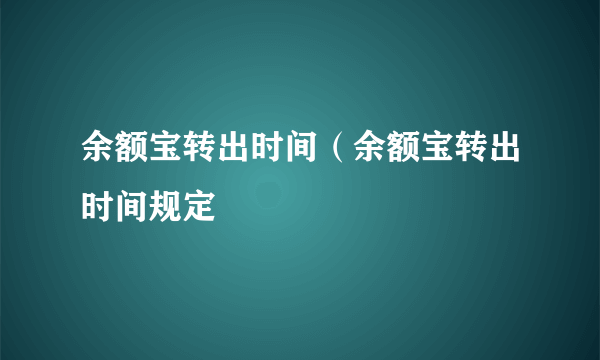 余额宝转出时间（余额宝转出时间规定