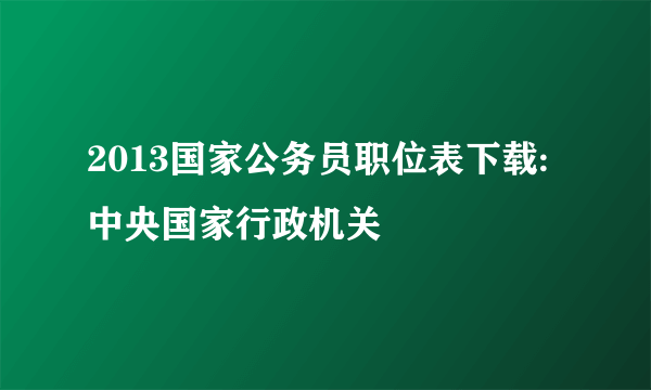 2013国家公务员职位表下载:中央国家行政机关