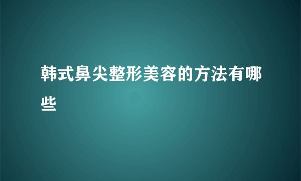 韩式鼻尖整形美容的方法有哪些