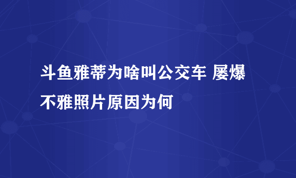 斗鱼雅蒂为啥叫公交车 屡爆不雅照片原因为何