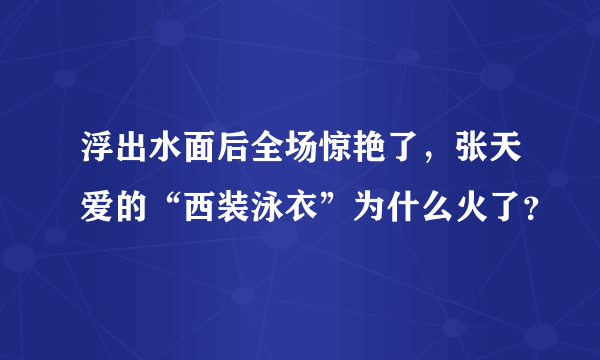 浮出水面后全场惊艳了，张天爱的“西装泳衣”为什么火了？