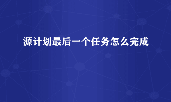 源计划最后一个任务怎么完成