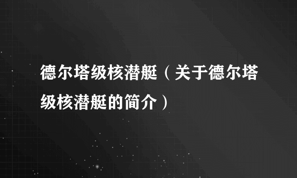 德尔塔级核潜艇（关于德尔塔级核潜艇的简介）