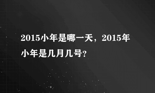 2015小年是哪一天，2015年小年是几月几号？