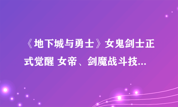 《地下城与勇士》女鬼剑士正式觉醒 女帝、剑魔战斗技能解析曝光