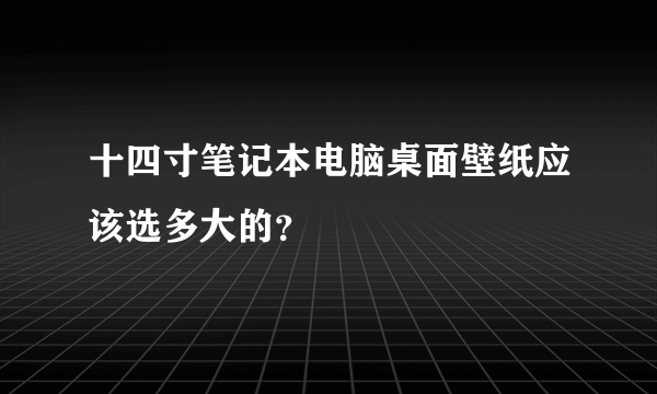 十四寸笔记本电脑桌面壁纸应该选多大的？