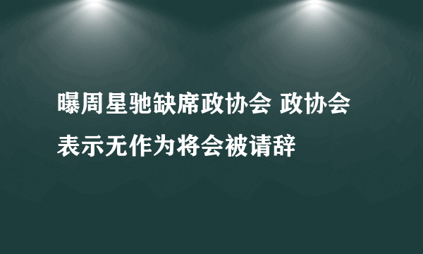 曝周星驰缺席政协会 政协会表示无作为将会被请辞