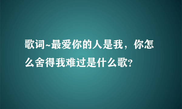 歌词~最爱你的人是我，你怎么舍得我难过是什么歌？