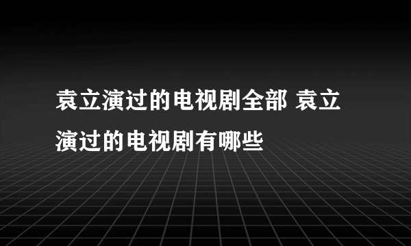 袁立演过的电视剧全部 袁立演过的电视剧有哪些