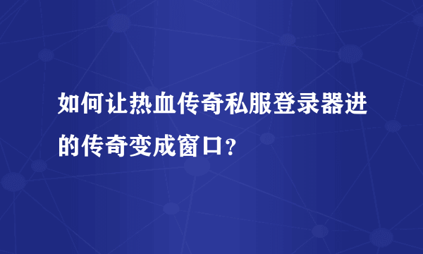 如何让热血传奇私服登录器进的传奇变成窗口？