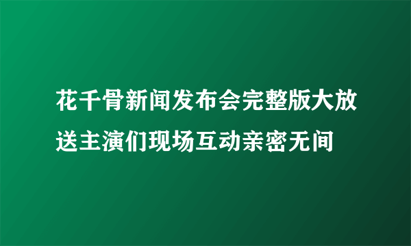 花千骨新闻发布会完整版大放送主演们现场互动亲密无间