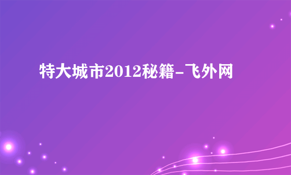 特大城市2012秘籍-飞外网