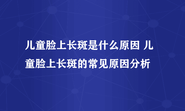 儿童脸上长斑是什么原因 儿童脸上长斑的常见原因分析