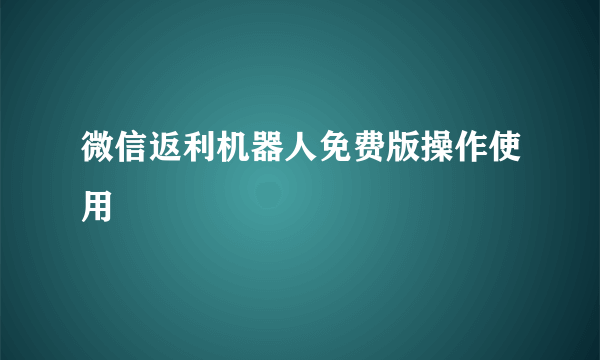 微信返利机器人免费版操作使用