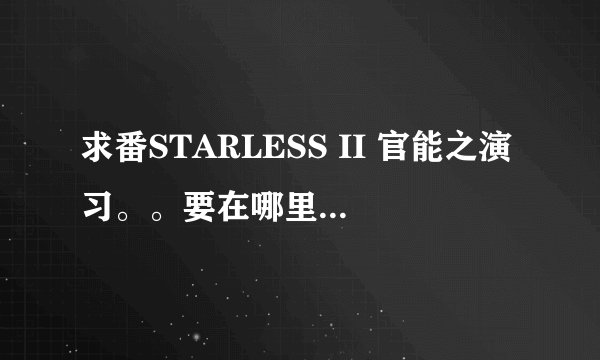 求番STARLESS II 官能之演习。。要在哪里看，求大佬告知。