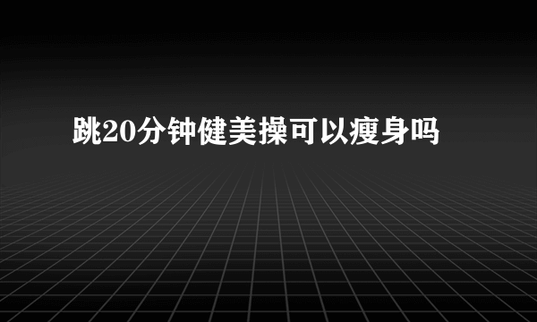 跳20分钟健美操可以瘦身吗