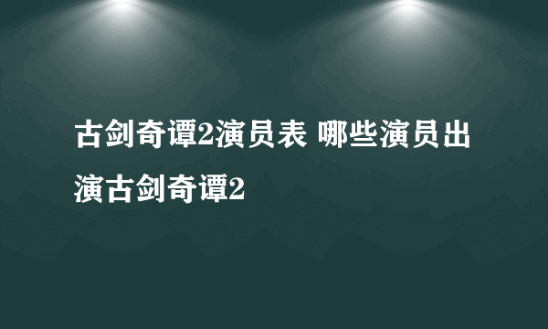 古剑奇谭2演员表 哪些演员出演古剑奇谭2