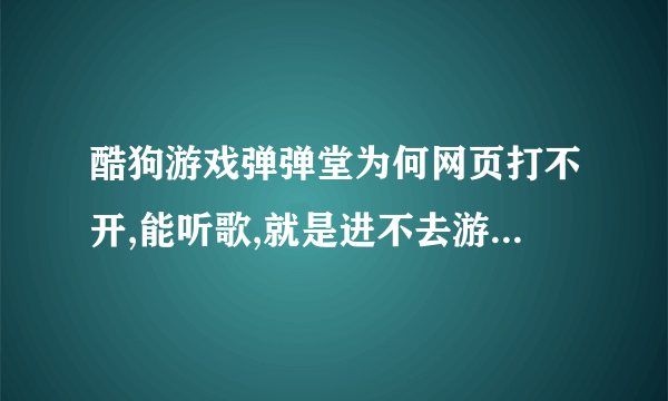 酷狗游戏弹弹堂为何网页打不开,能听歌,就是进不去游戏,半个小时前还玩来呢 。之后就打不开了,这怎么