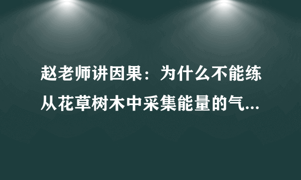 赵老师讲因果：为什么不能练从花草树木中采集能量的气功？_阳光师姐的清净之疆（主网址）_百度...