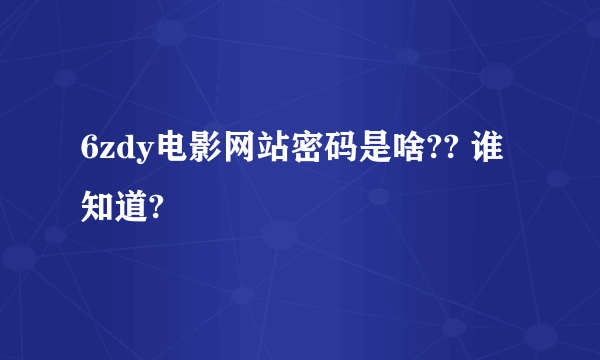 6zdy电影网站密码是啥?? 谁知道?