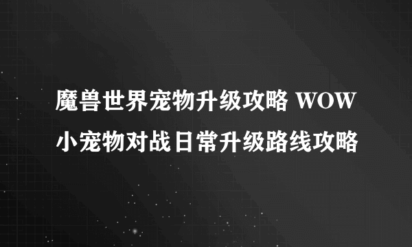 魔兽世界宠物升级攻略 WOW小宠物对战日常升级路线攻略