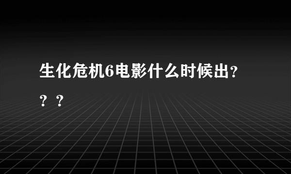 生化危机6电影什么时候出？？？