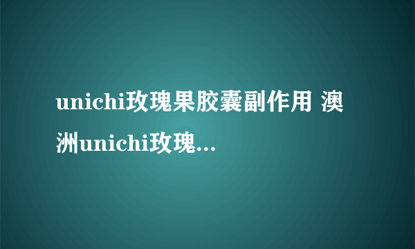 unichi玫瑰果胶囊副作用 澳洲unichi玫瑰果胶囊作用