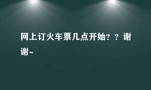 网上订火车票几点开始？？谢谢~