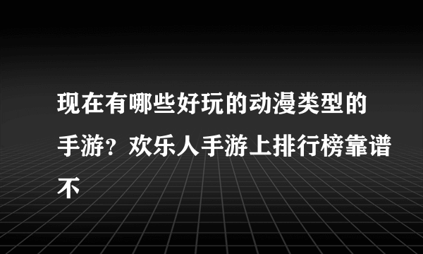 现在有哪些好玩的动漫类型的手游？欢乐人手游上排行榜靠谱不