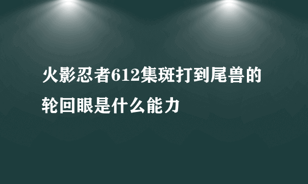 火影忍者612集斑打到尾兽的轮回眼是什么能力