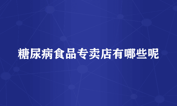 糖尿病食品专卖店有哪些呢