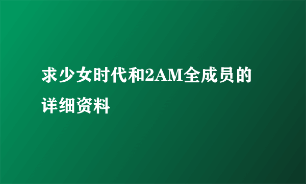 求少女时代和2AM全成员的详细资料