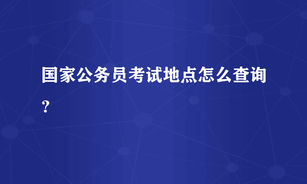 国家公务员考试地点怎么查询？