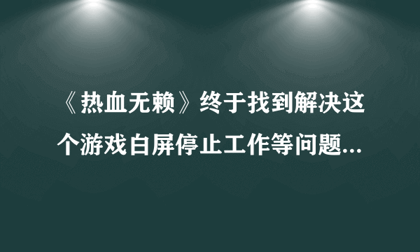 《热血无赖》终于找到解决这个游戏白屏停止工作等问题的解决办法