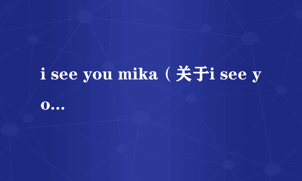 i see you mika（关于i see you mika的简介）