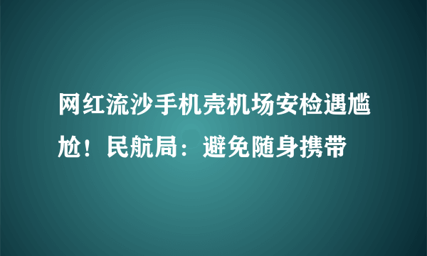 网红流沙手机壳机场安检遇尴尬！民航局：避免随身携带