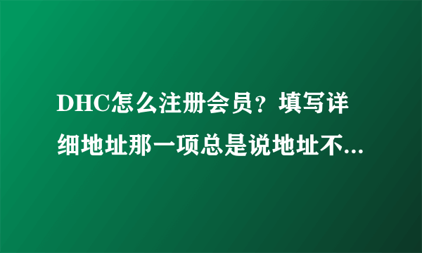 DHC怎么注册会员？填写详细地址那一项总是说地址不够详细。