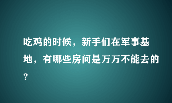 吃鸡的时候，新手们在军事基地，有哪些房间是万万不能去的？