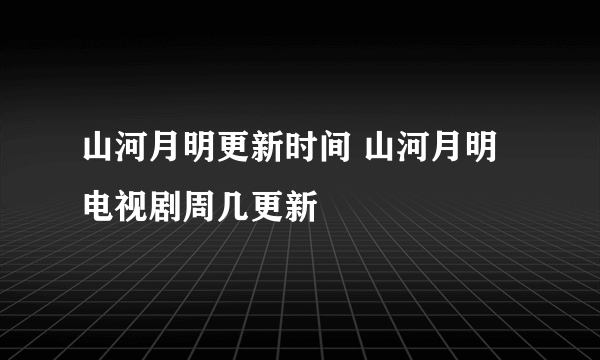 山河月明更新时间 山河月明电视剧周几更新