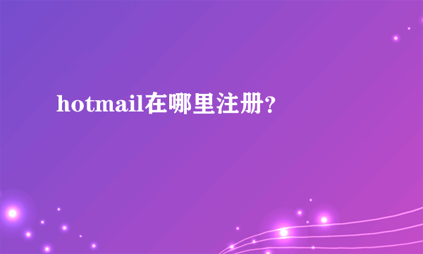 hotmail在哪里注册？