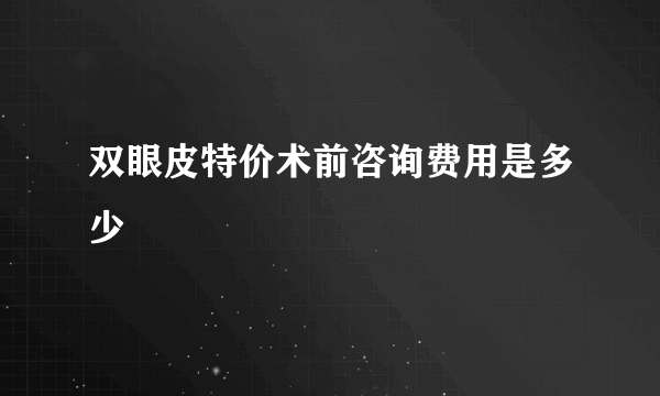 双眼皮特价术前咨询费用是多少