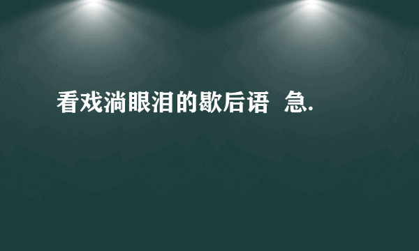 看戏淌眼泪的歇后语  急.