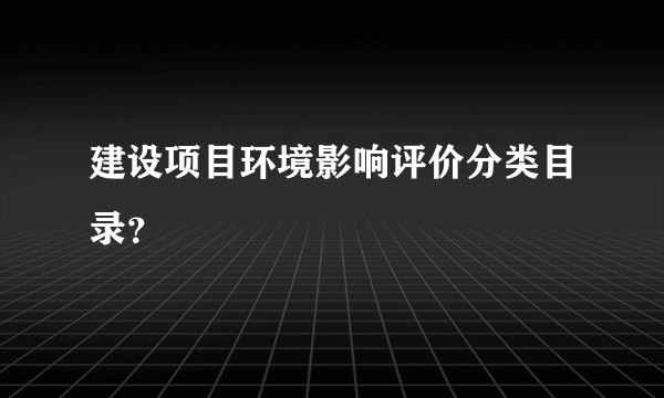 建设项目环境影响评价分类目录？