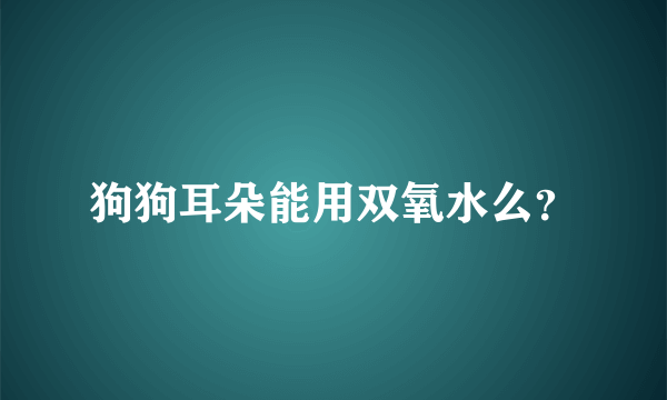 狗狗耳朵能用双氧水么？