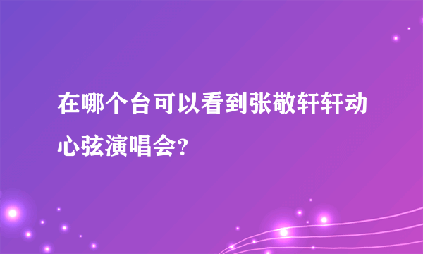 在哪个台可以看到张敬轩轩动心弦演唱会？