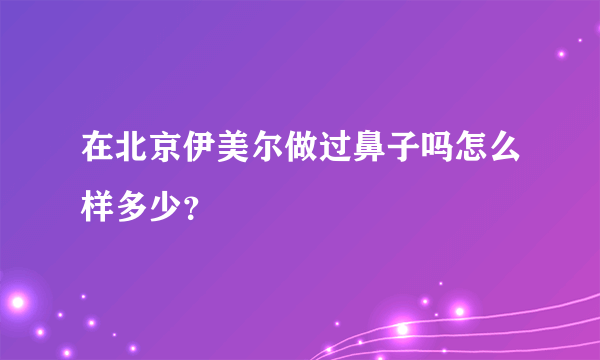 在北京伊美尔做过鼻子吗怎么样多少？