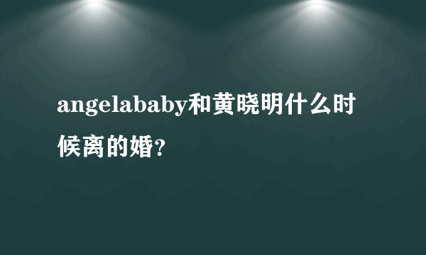 angelababy和黄晓明什么时候离的婚？